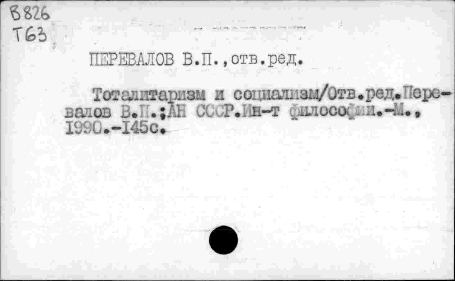 ﻿WG
TGb	----------
ПЕРЕВАЛОВ В.П.,отв.ред.
Тоталитаризм и со1шаш1зм/0тв.ред.'орс-вачов B.I .;АН СССР.Ин-т филосос. и.Чи., I990.-I45C»